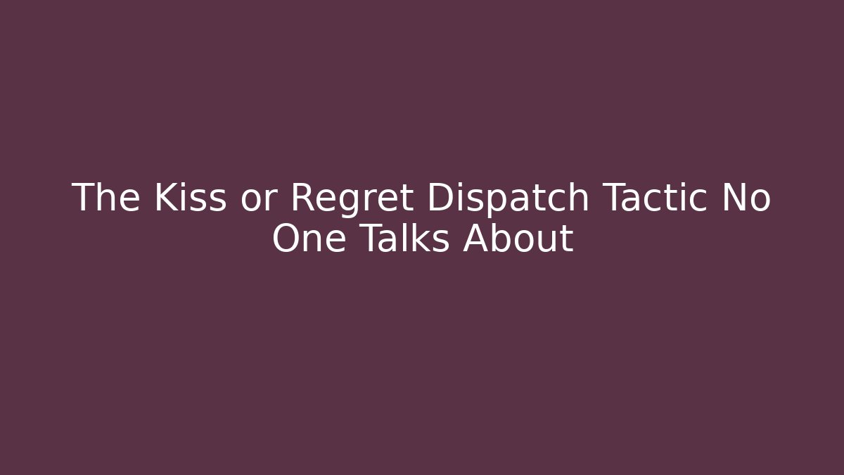 The Kiss or Regret Dispatch Tactic No One Talks About