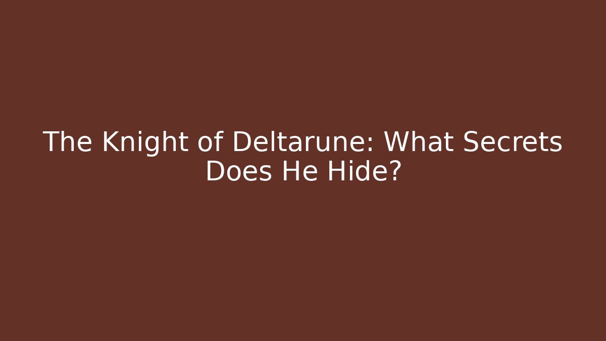 The Knight of Deltarune: What Secrets Does He Hide?