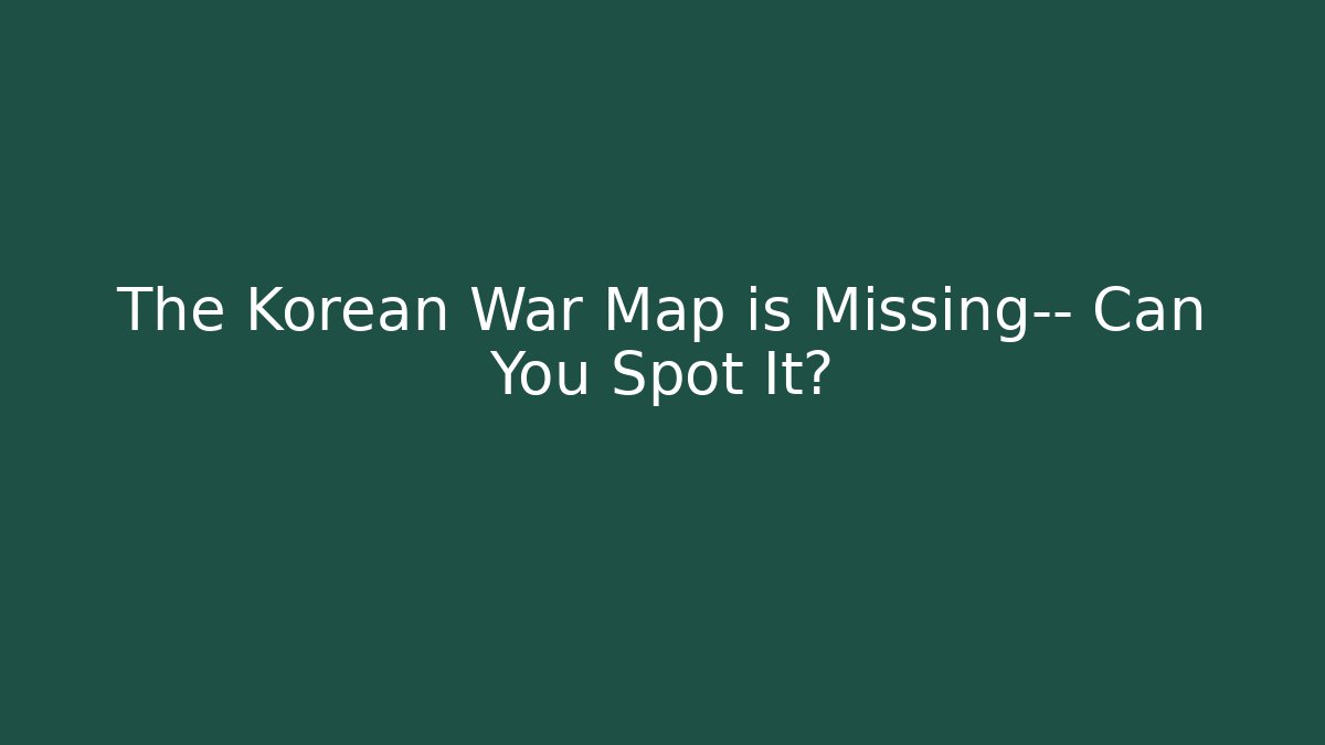 The Korean War Map is Missing— Can You Spot It? - Critter Realm