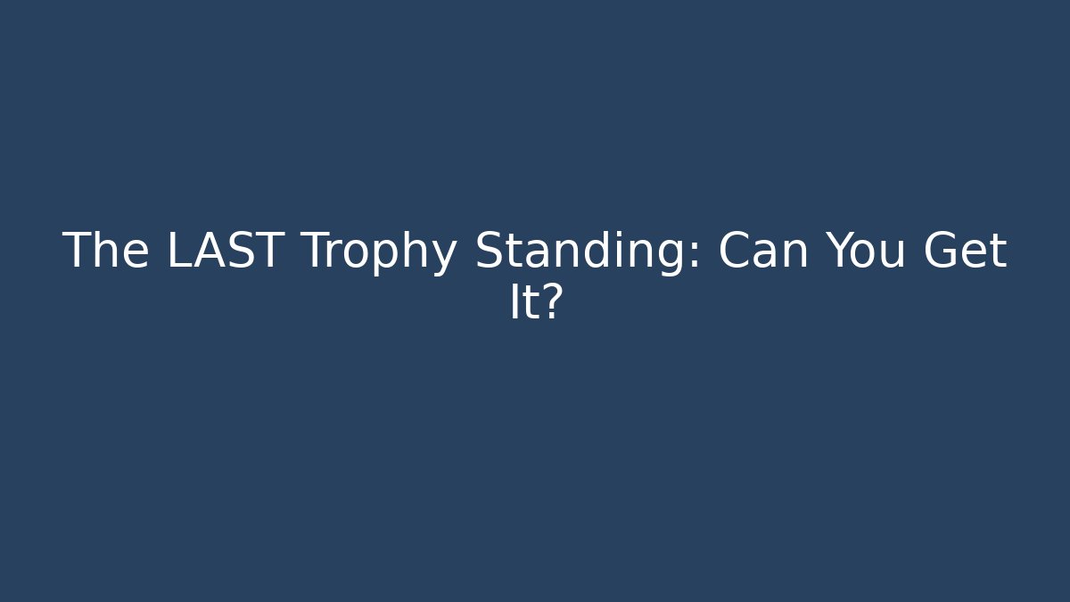 The LAST Trophy Standing: Can You Get It?
