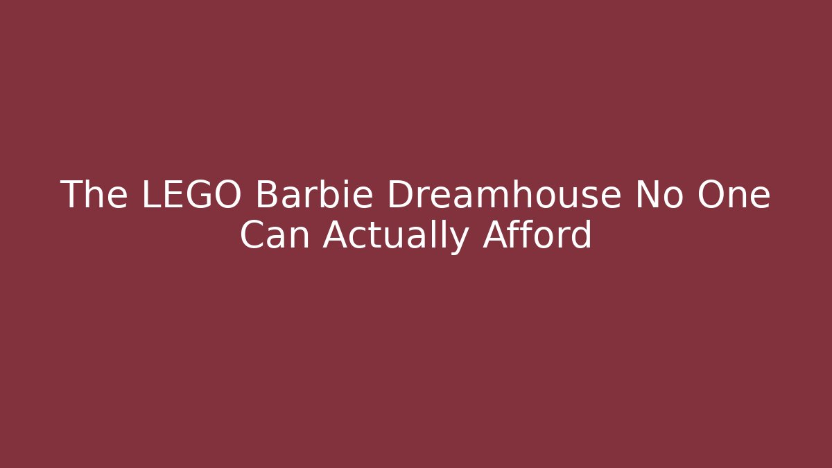 The LEGO Barbie Dreamhouse No One Can Actually Afford