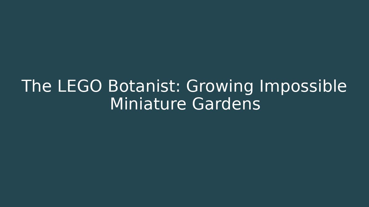 The LEGO Botanist: Growing Impossible Miniature Gardens