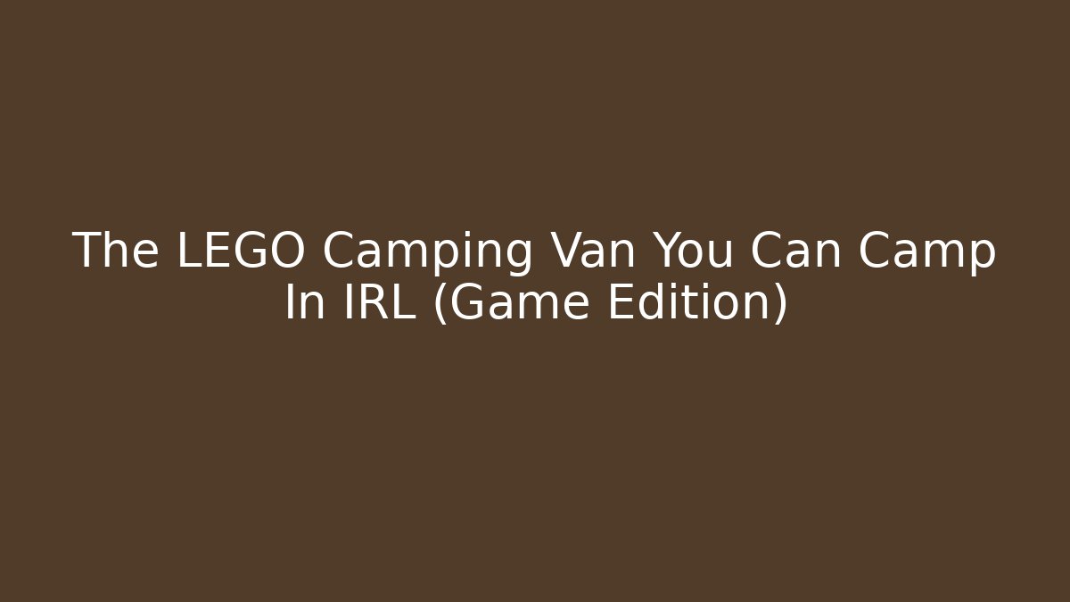 The LEGO Camping Van You Can Camp In IRL (Game Edition)