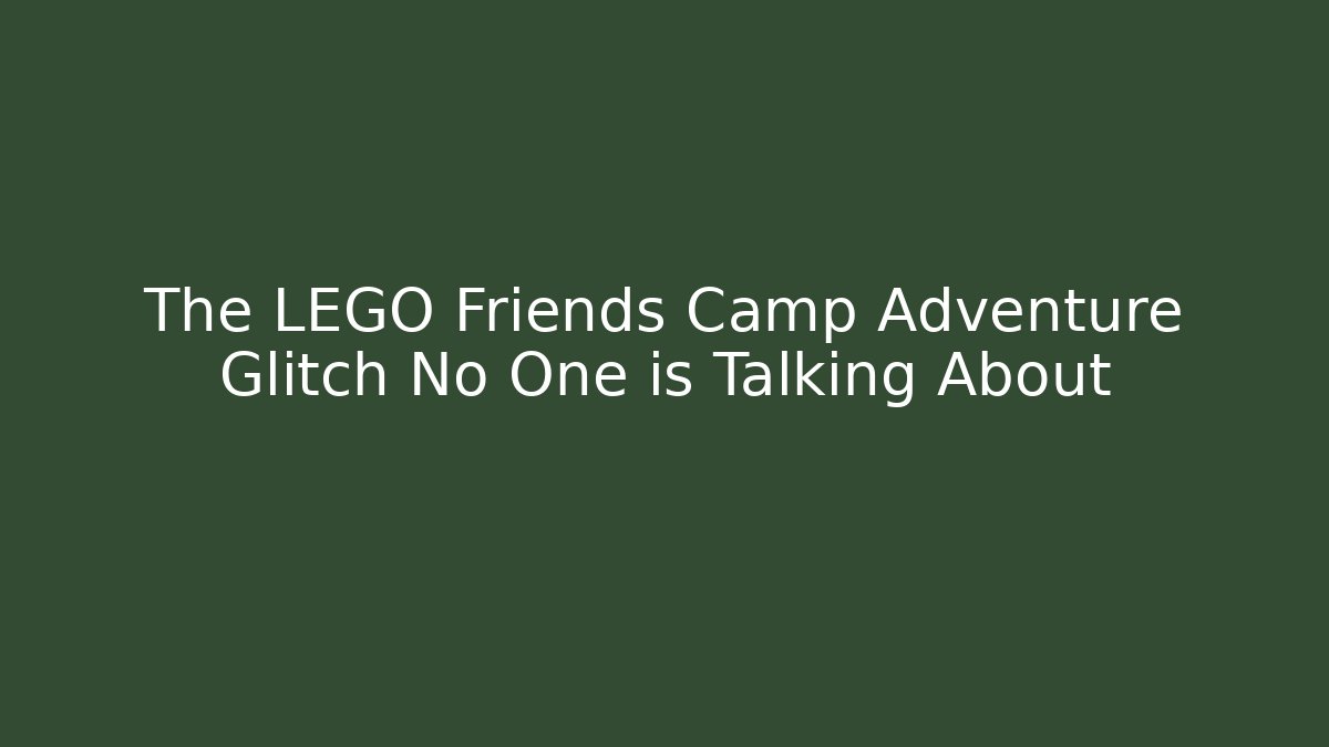 The LEGO Friends Camp Adventure Glitch No One is Talking About