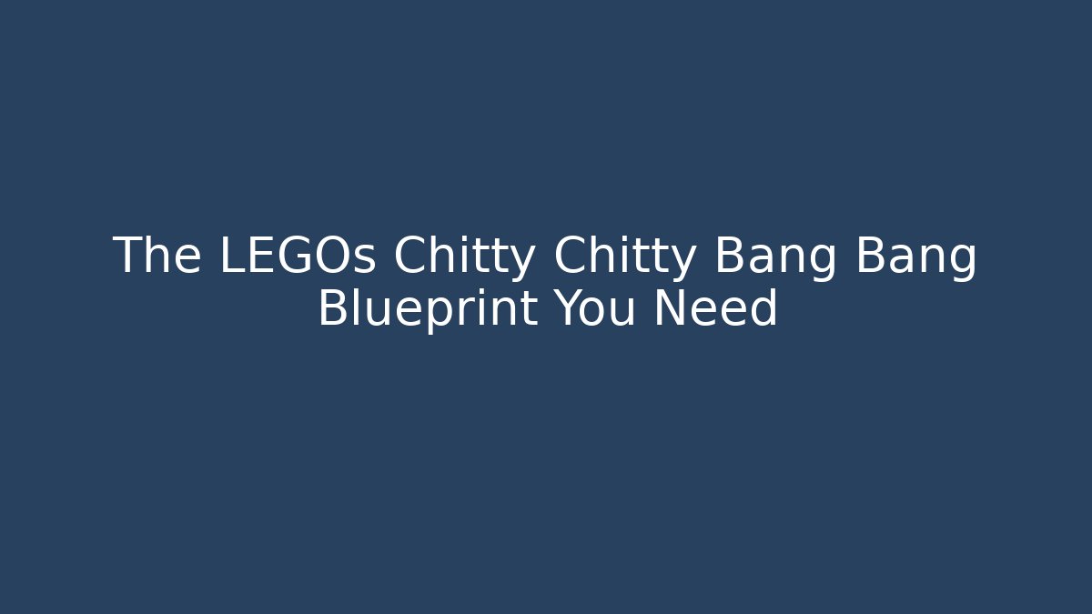 The LEGOs Chitty Chitty Bang Bang Blueprint You Need