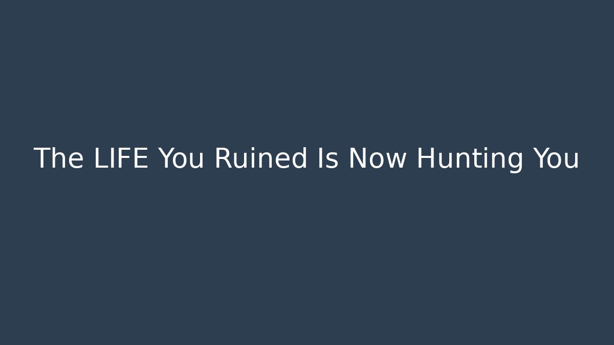 The LIFE You Ruined Is Now Hunting You