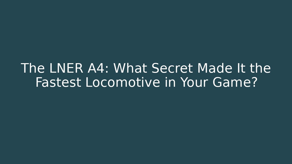 The LNER A4: What Secret Made It the Fastest Locomotive in Your Game?