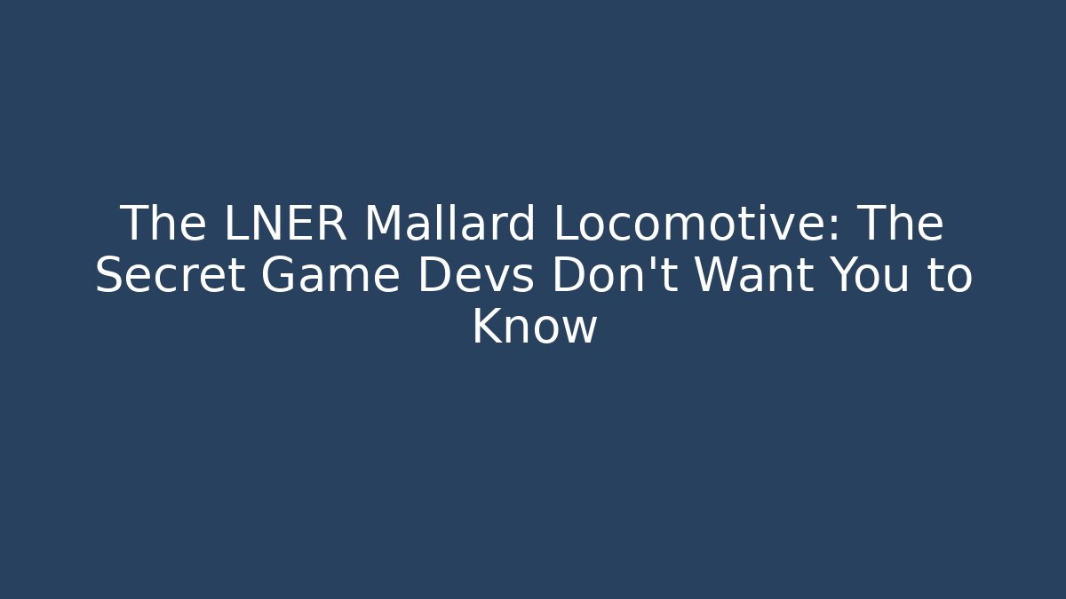 The LNER Mallard Locomotive: The Secret Game Devs Don't Want You to Know