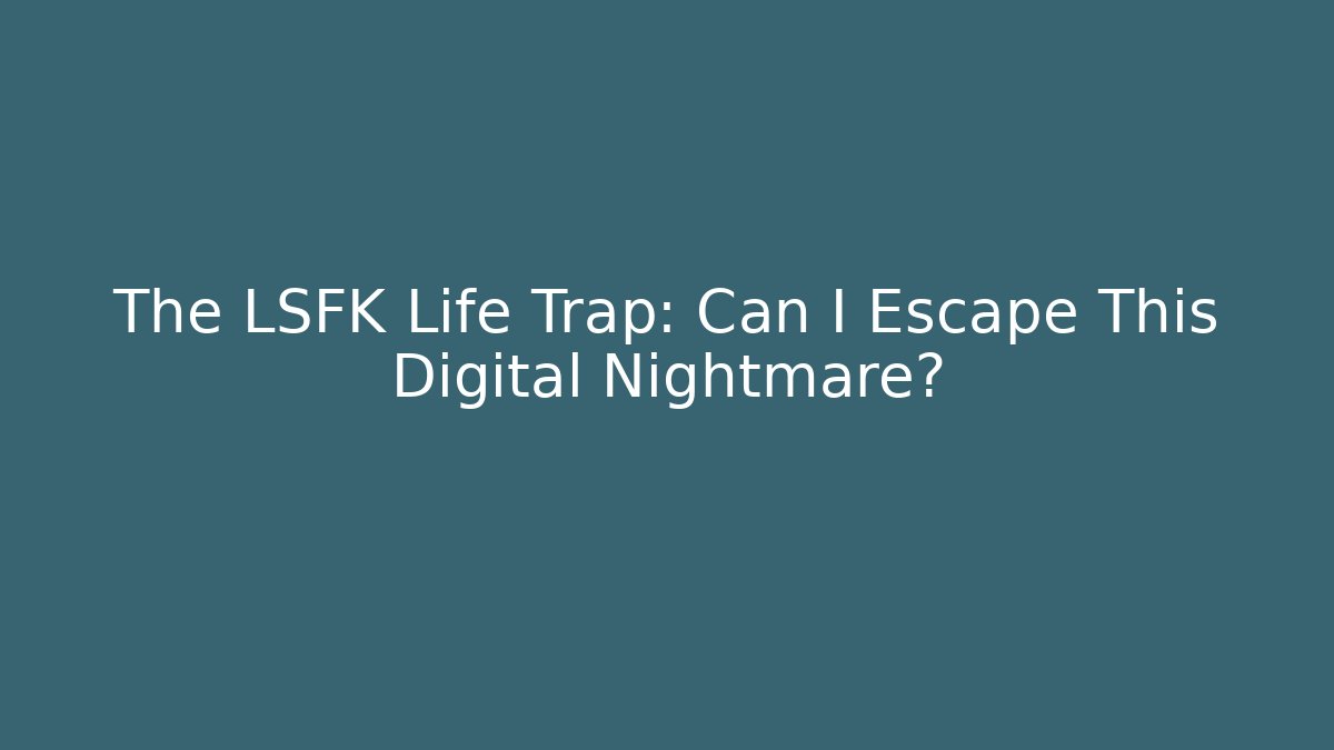 The LSFK Life Trap: Can I Escape This Digital Nightmare?