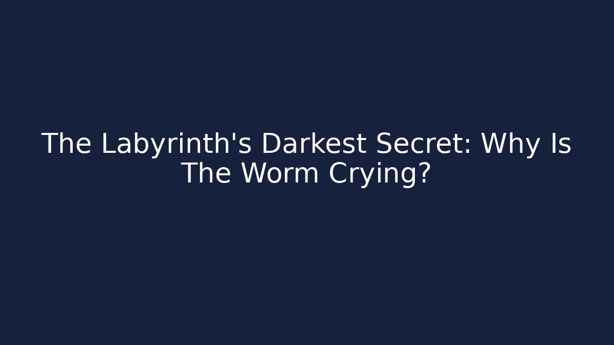 The Labyrinth's Darkest Secret: Why Is The Worm Crying?