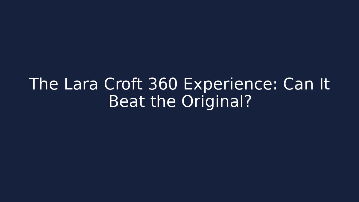 The Lara Croft 360 Experience: Can It Beat the Original?