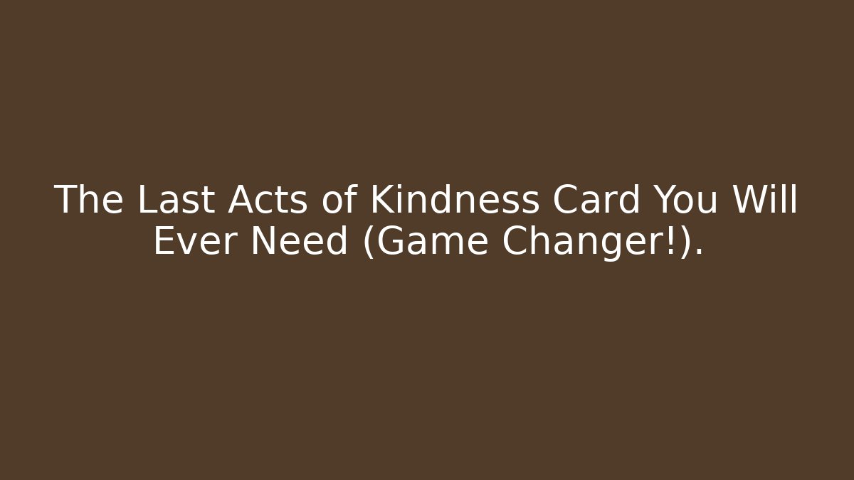 The Last Acts of Kindness Card You Will Ever Need (Game Changer!).