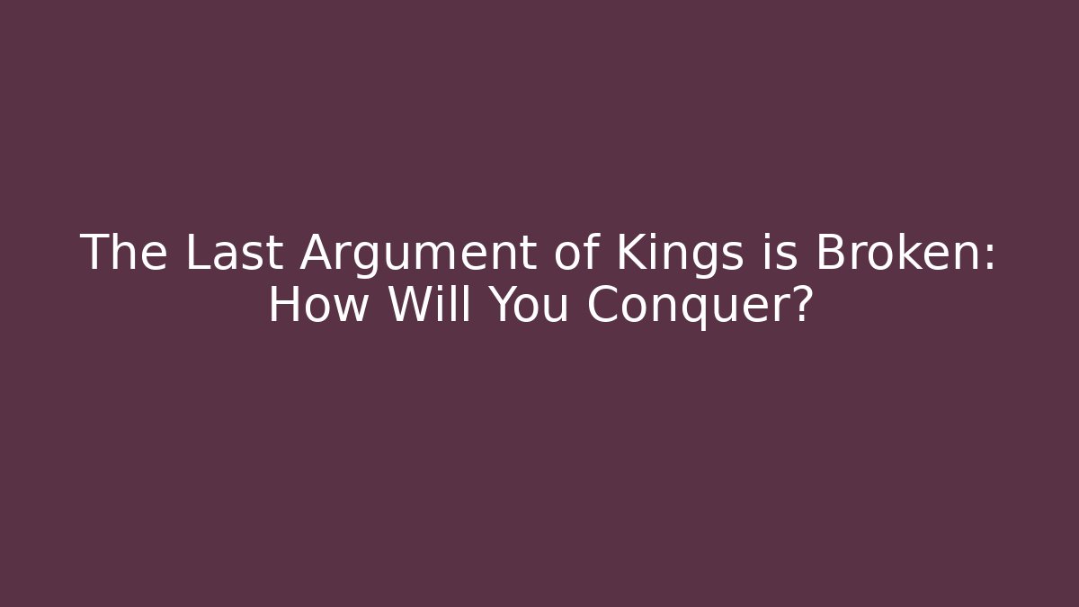 The Last Argument of Kings is Broken: How Will You Conquer?