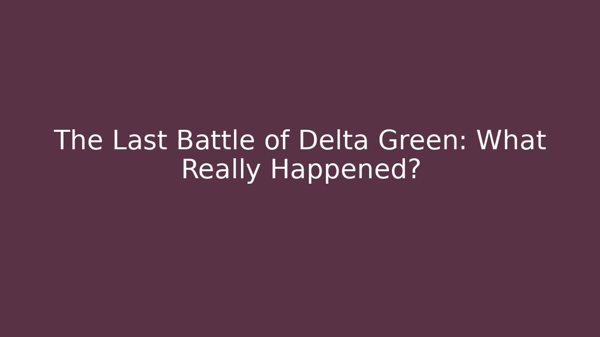 The Last Battle of Delta Green: What Really Happened?