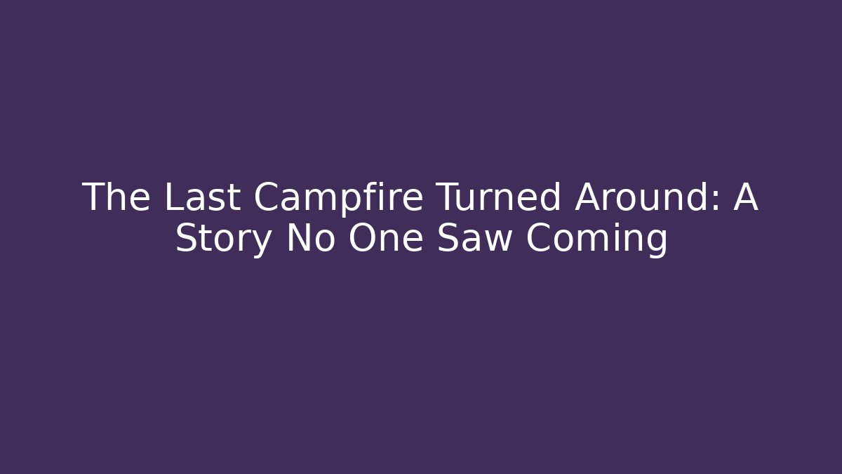 The Last Campfire Turned Around: A Story No One Saw Coming