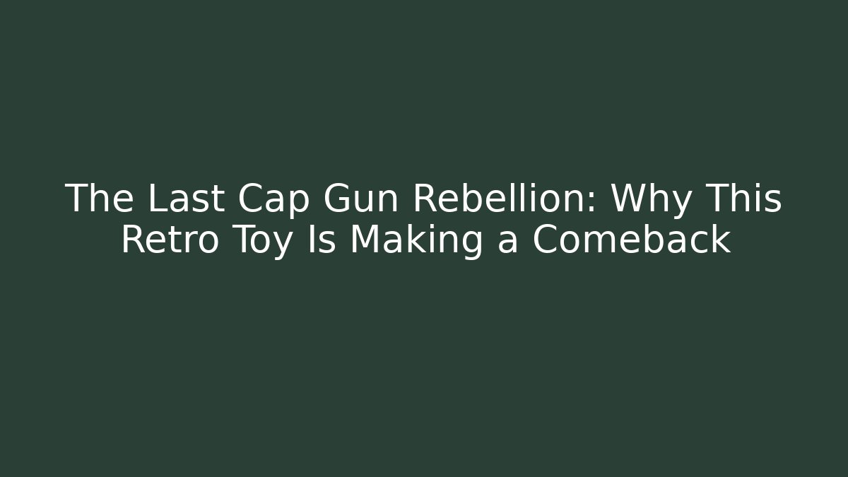 The Last Cap Gun Rebellion: Why This Retro Toy Is Making a Comeback