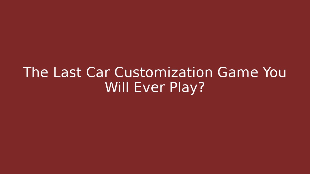 The Last Car Customization Game You Will Ever Play?