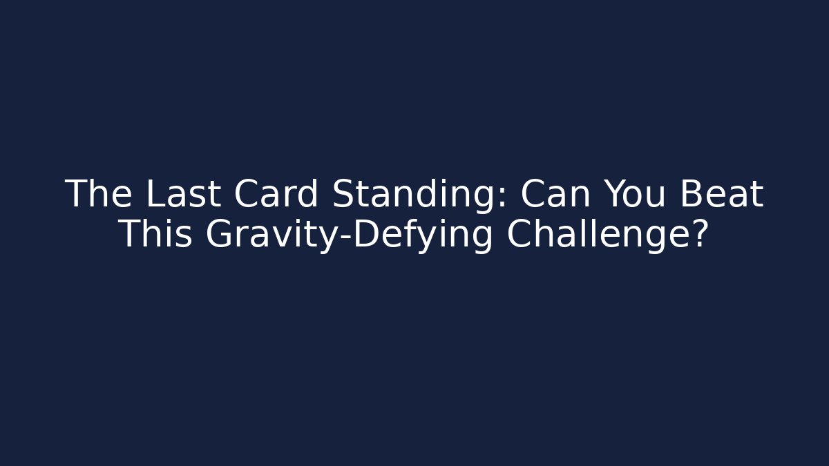 The Last Card Standing: Can You Beat This Gravity-Defying Challenge?