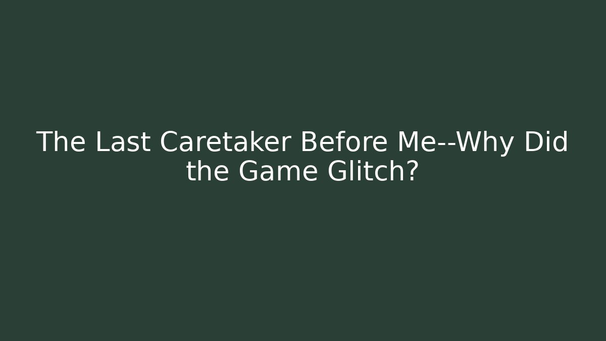 The Last Caretaker Before Me—Why Did the Game Glitch?