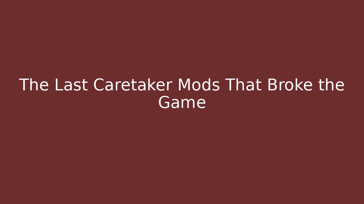 The Last Caretaker Mods That Broke the Game