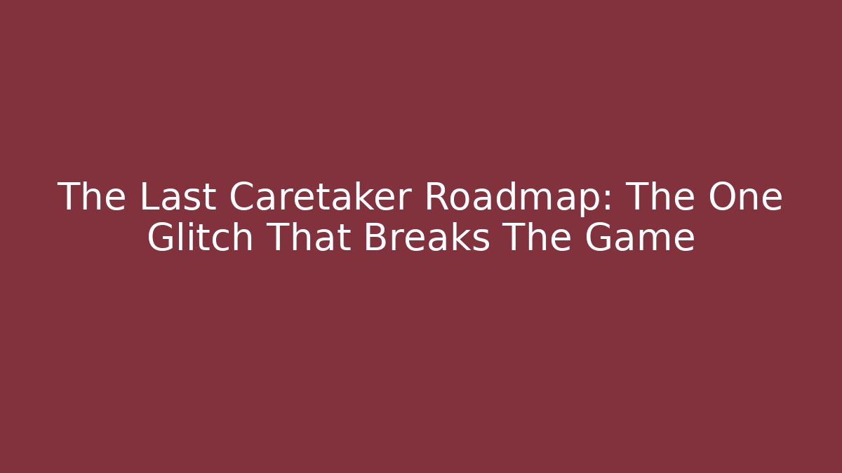 The Last Caretaker Roadmap: The One Glitch That Breaks The Game