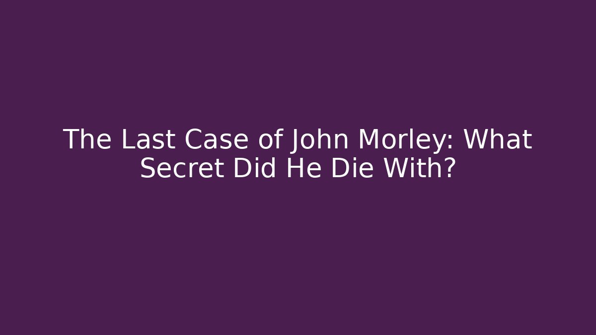 The Last Case of John Morley: What Secret Did He Die With?