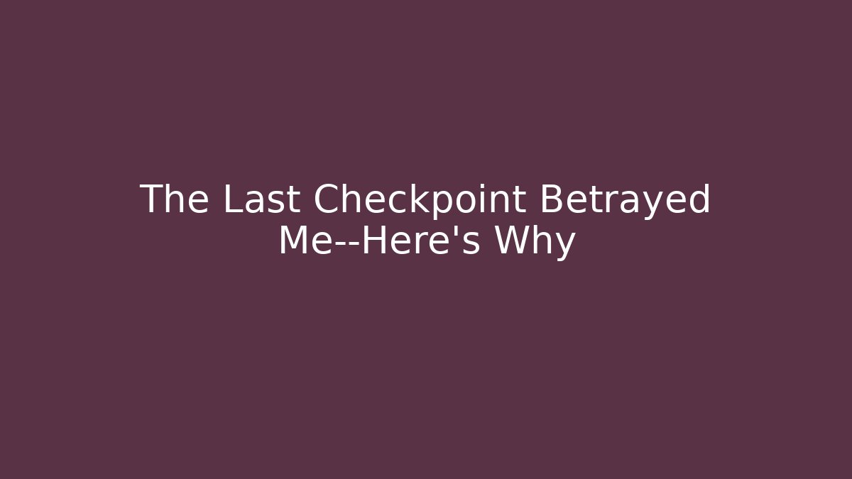 The Last Checkpoint Betrayed Me—Here's Why