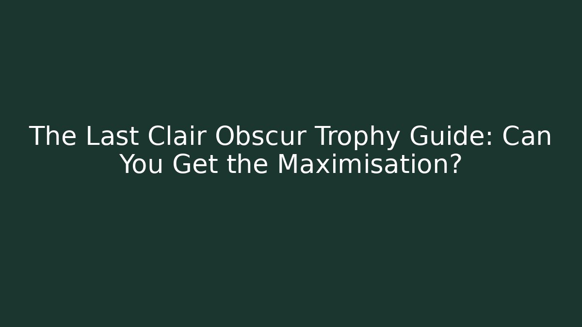 The Last Clair Obscur Trophy Guide: Can You Get the Maximisation?