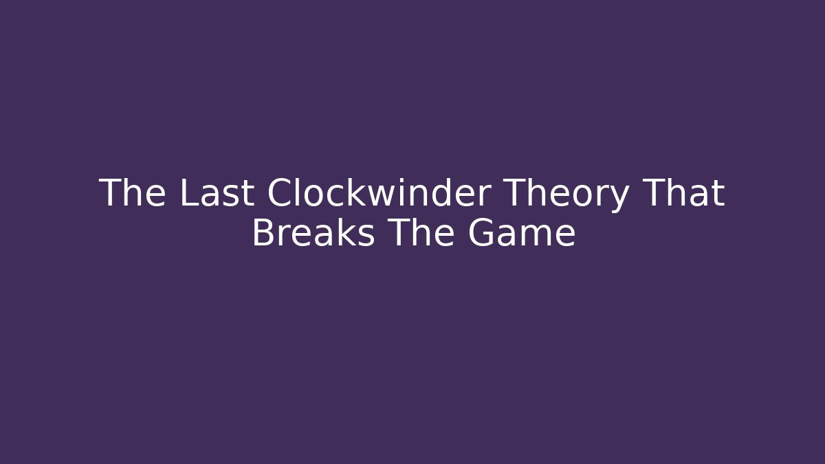 The Last Clockwinder Theory That Breaks The Game