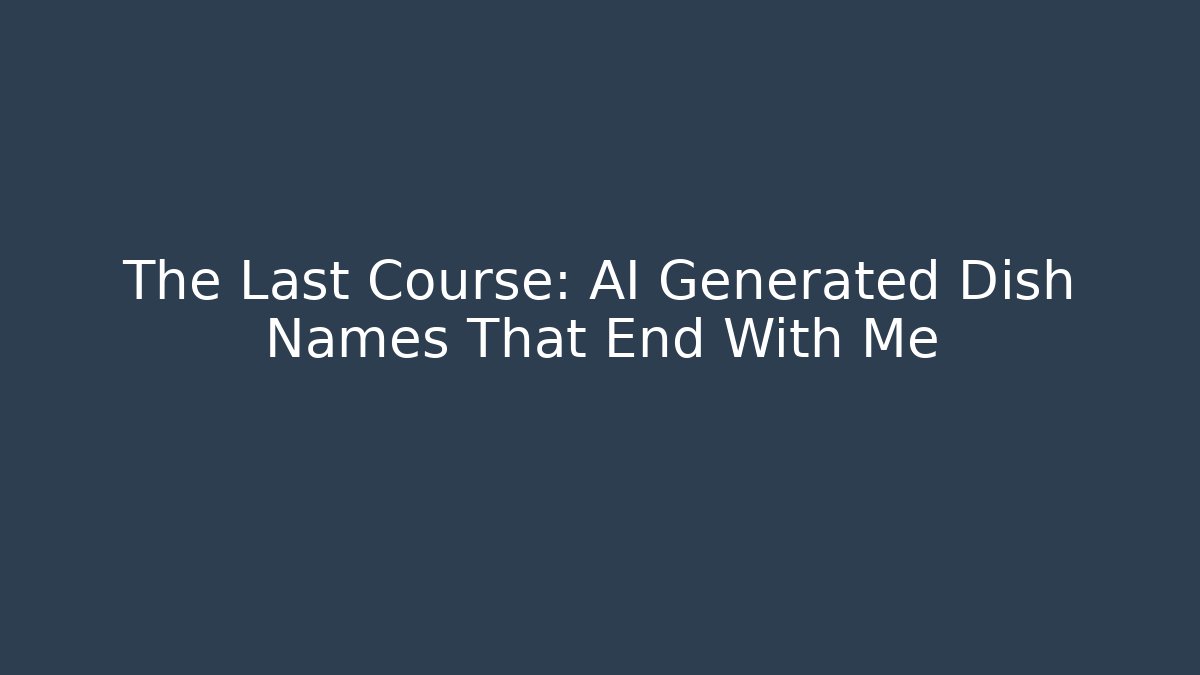The Last Course: AI Generated Dish Names That End With Me