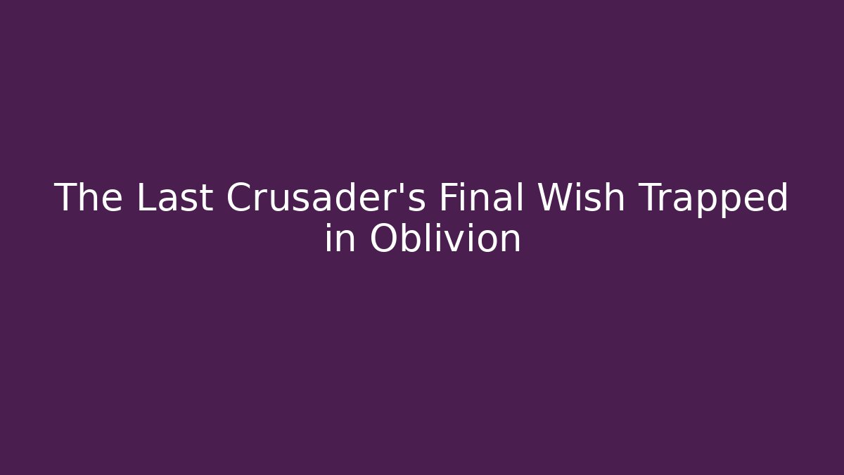 The Last Crusader's Final Wish Trapped in Oblivion
