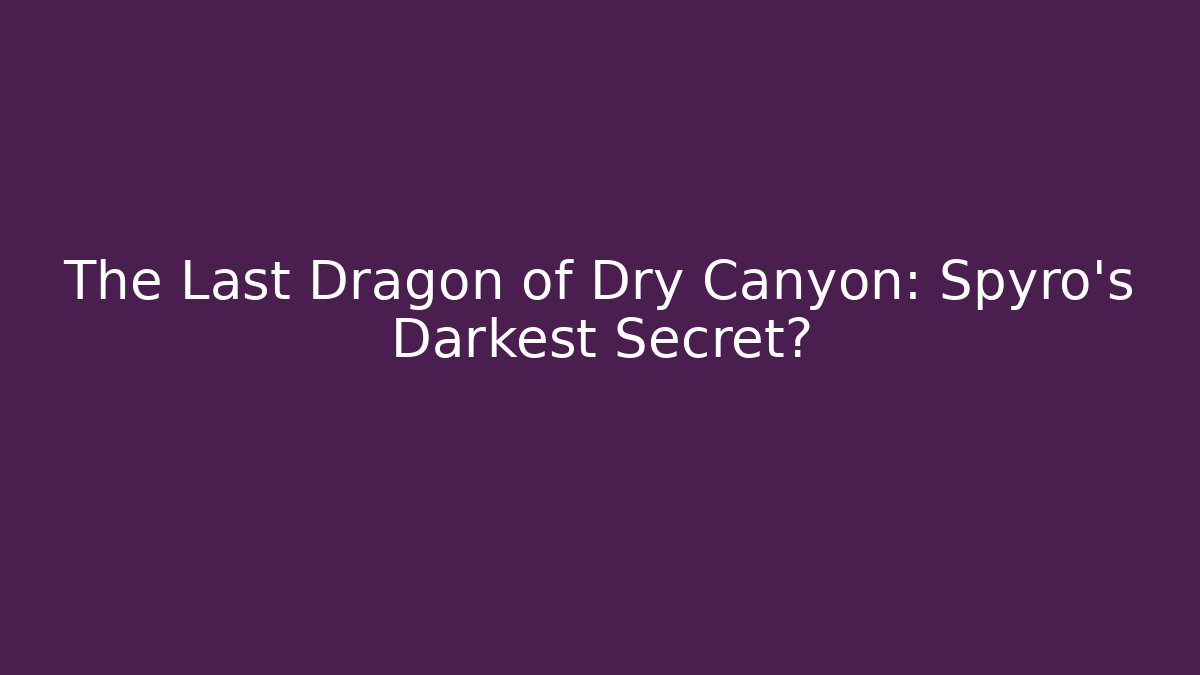 The Last Dragon of Dry Canyon: Spyro's Darkest Secret?