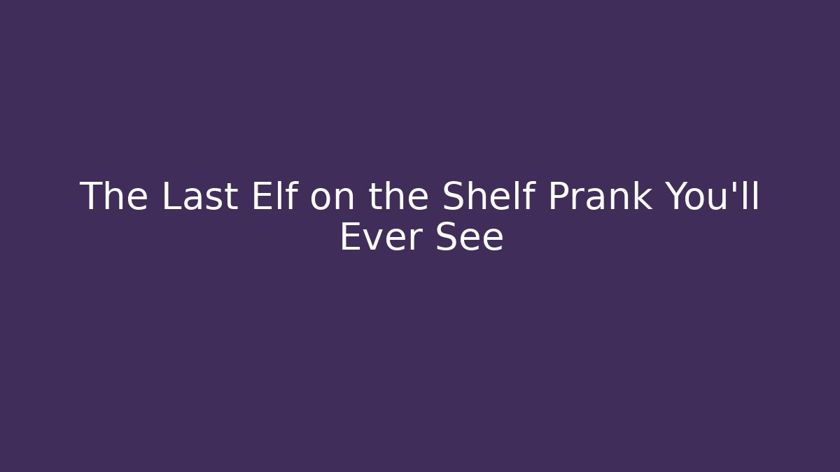 The Last Elf on the Shelf Prank You'll Ever See