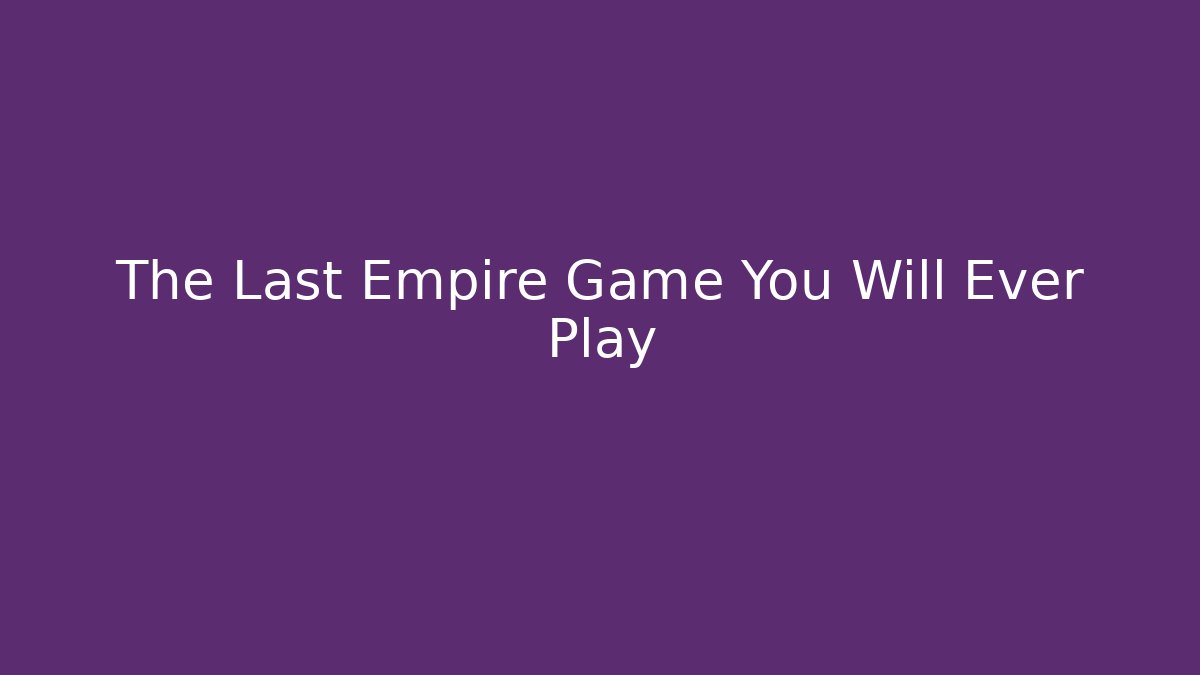 The Last Empire Game You Will Ever Play