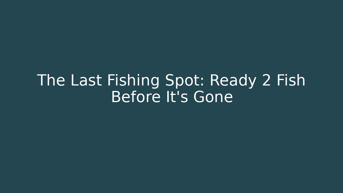 The Last Fishing Spot: Ready 2 Fish Before It’s Gone