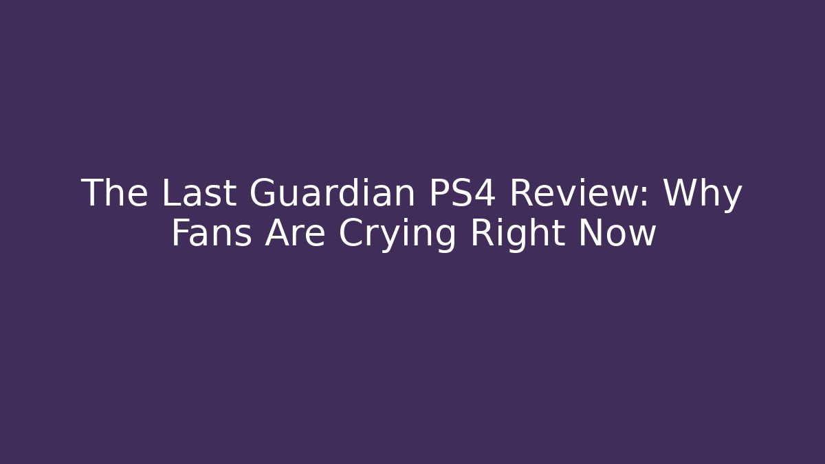 The Last Guardian PS4 Review: Why Fans Are Crying Right Now