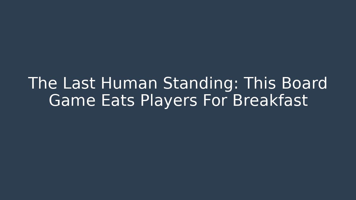 The Last Human Standing: This Board Game Eats Players For Breakfast