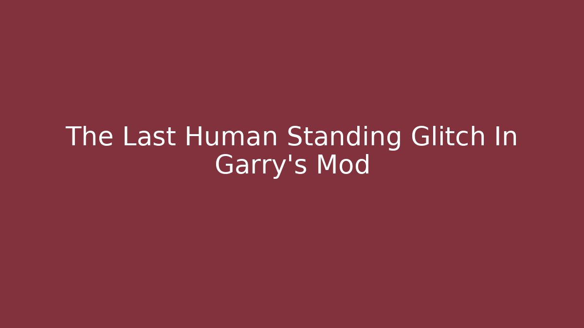 The Last Human Standing Glitch In Garry's Mod