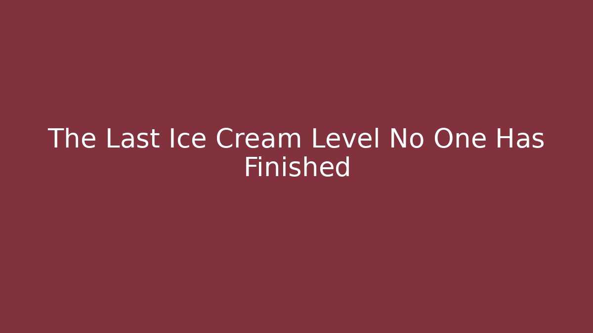 The Last Ice Cream Level No One Has Finished