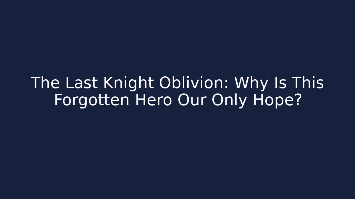 The Last Knight Oblivion: Why Is This Forgotten Hero Our Only Hope?