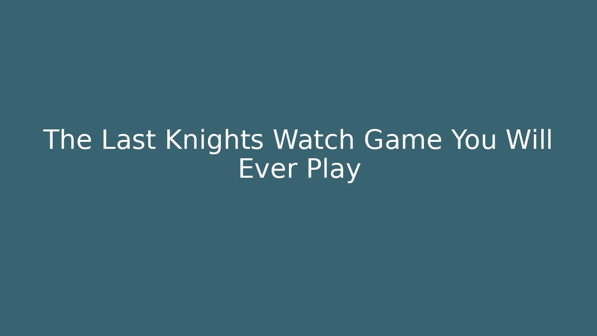 The Last Knights Watch Game You Will Ever Play