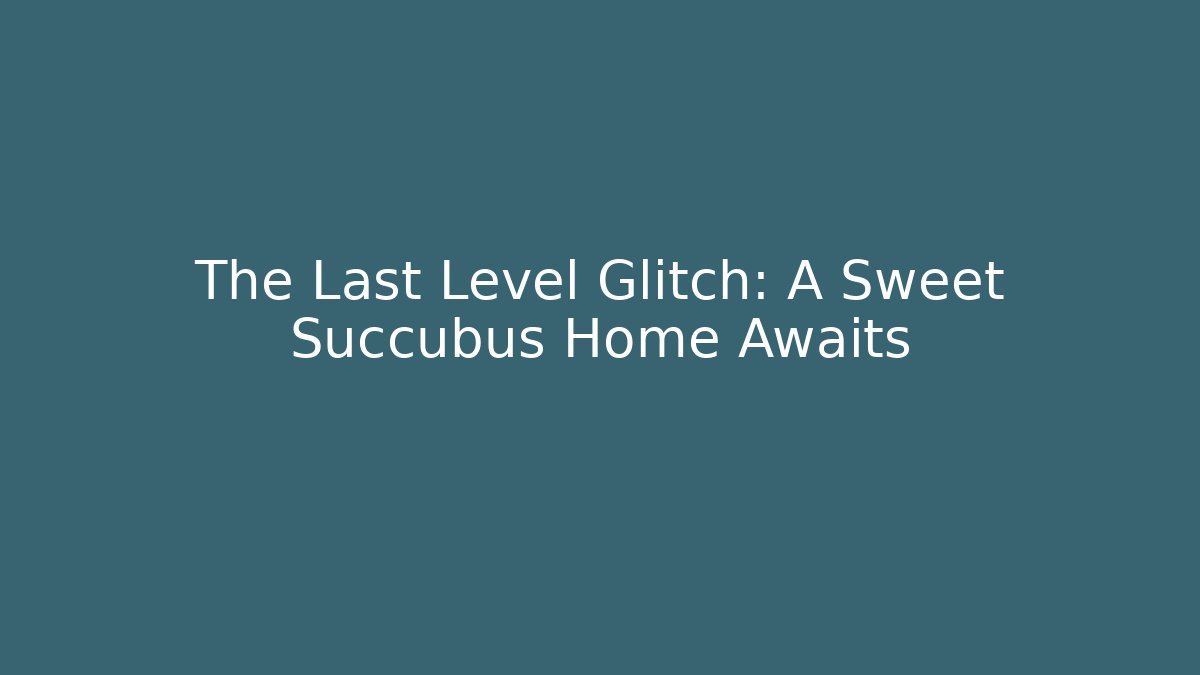The Last Level Glitch: A Sweet Succubus Home Awaits