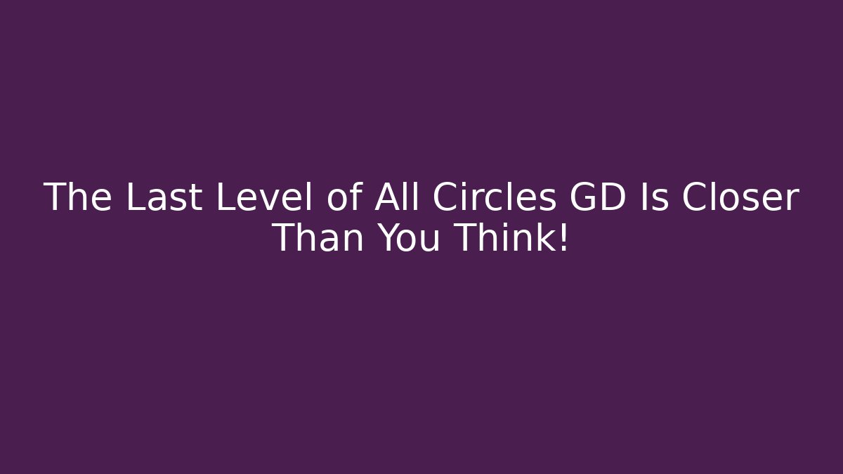 The Last Level of All Circles GD Is Closer Than You Think!