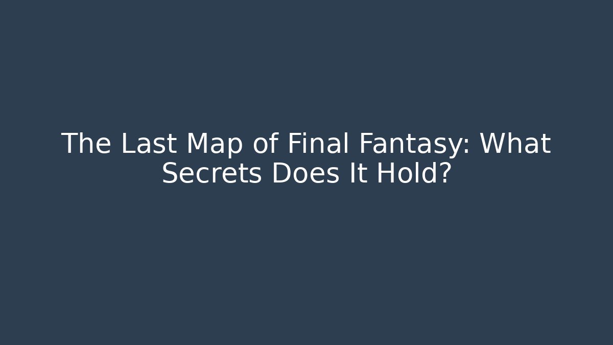 The Last Map of Final Fantasy: What Secrets Does It Hold?