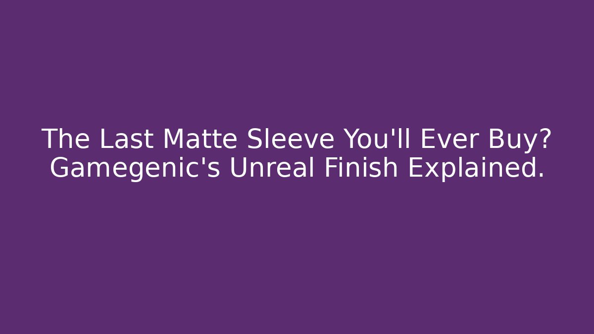 The Last Matte Sleeve You'll Ever Buy? Gamegenic's Unreal Finish Explained.