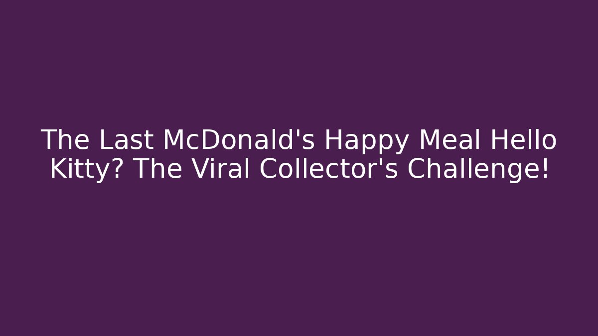 The Last McDonald's Happy Meal Hello Kitty? The Viral Collector's Challenge! - Critter Realm