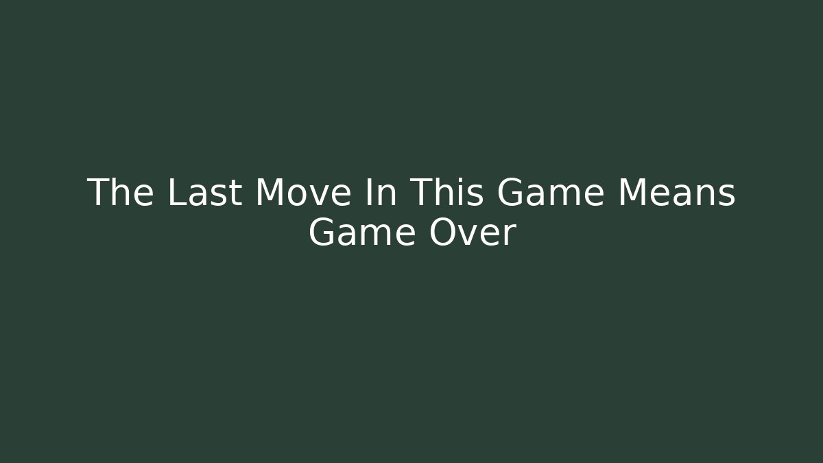 The Last Move In This Game Means Game Over