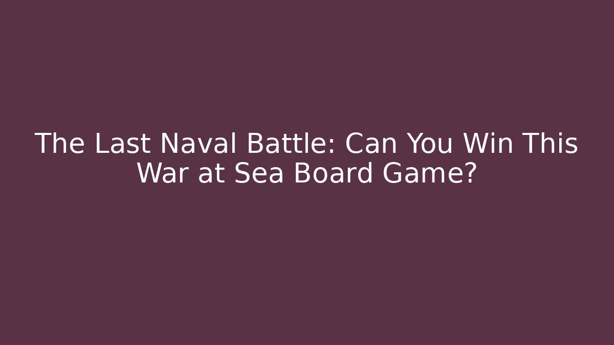 The Last Naval Battle: Can You Win This War at Sea Board Game?