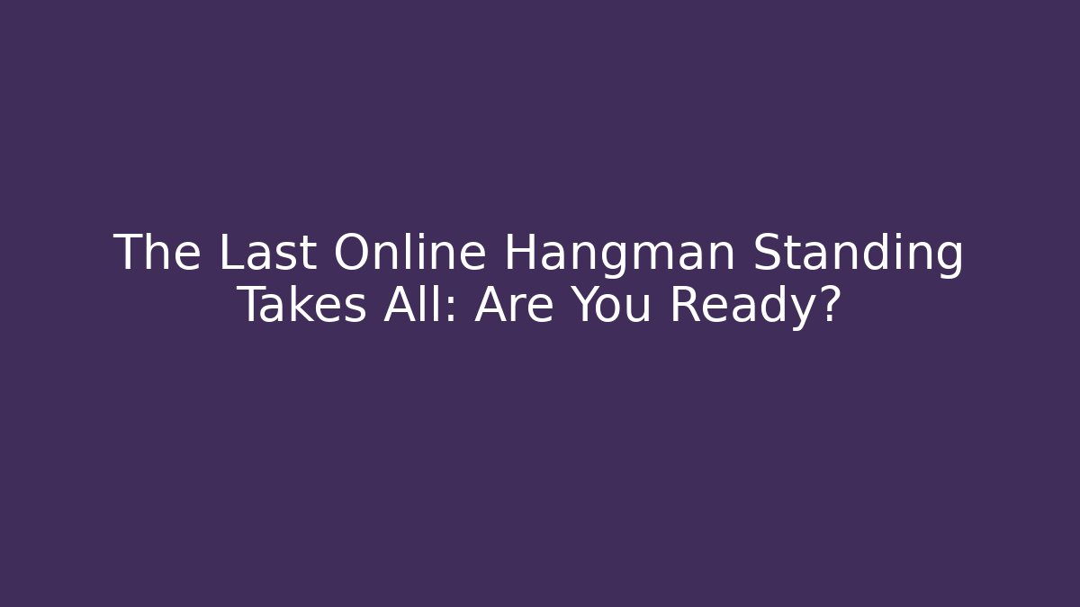 The Last Online Hangman Standing Takes All: Are You Ready?