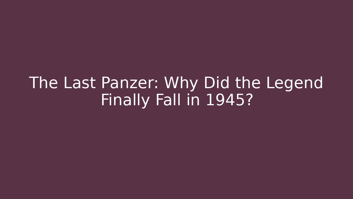 The Last Panzer: Why Did the Legend Finally Fall in 1945?